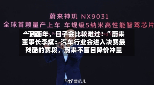 “下面
一到两年,日子会比较难过!”蔚来董事长李斌:汽车行业会进入决赛最残酷的赛段,蔚来不盲目降价冲量