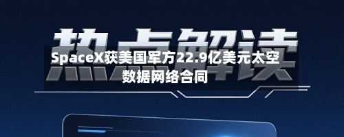 SpaceX获美国军方22.9亿美元太空数据网络合同