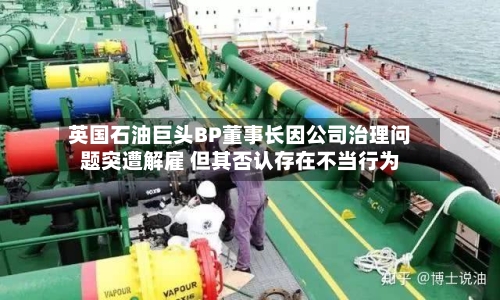 英国石油巨头BP董事长因公司治理问题突遭解雇 但其否认存在不当行为