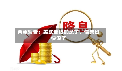 两重警告:美联储该加息了,信誉也快没了