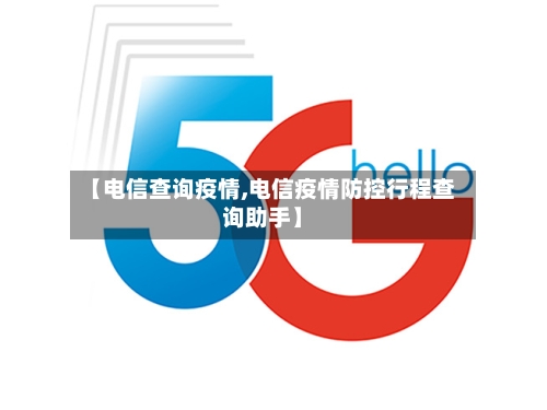 【电信查询疫情,电信疫情防控行程查询助手】