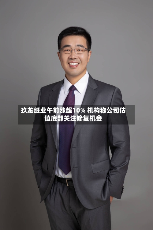玖龙纸业午前涨超10% 机构称公司估值底部关注修复机会