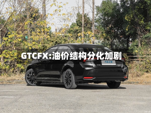 GTCFX:油价结构分化加剧