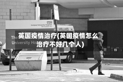 英国疫情治疗(英国疫情怎么治疗不好几个人)