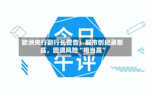 欧洲央行副行长警告：股市创纪录新高，回调风险“相当高”