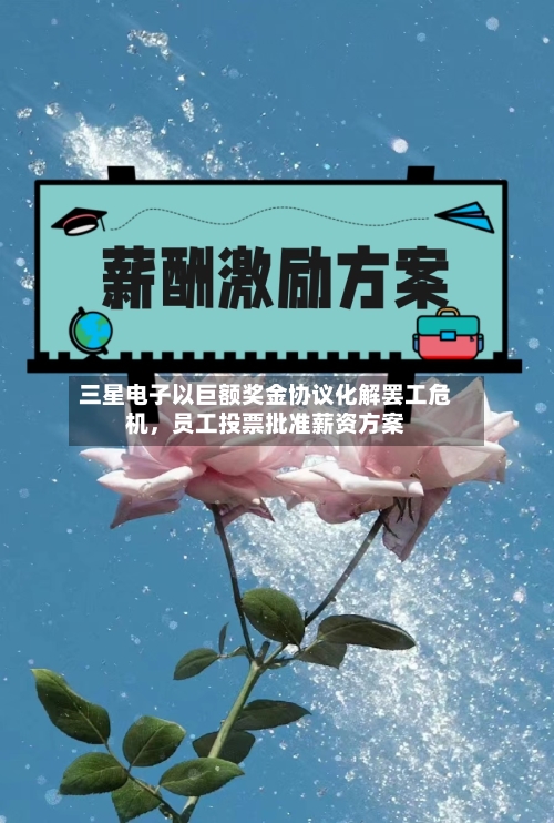 三星电子以巨额奖金协议化解罢工危机,员工投票批准薪资方案