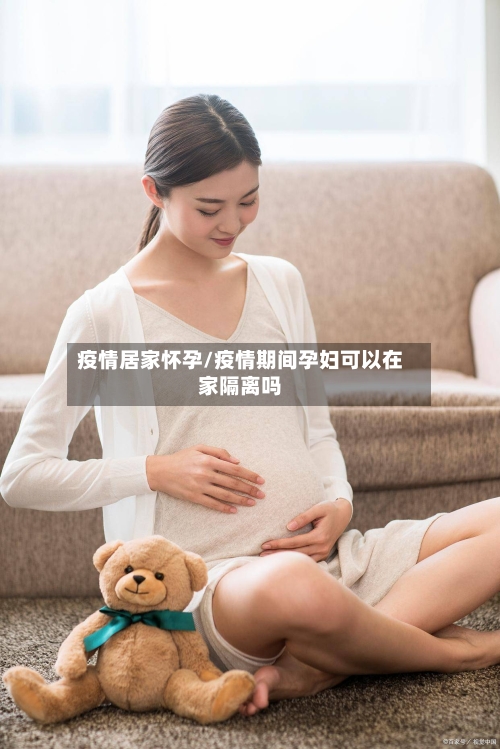 疫情居家怀孕/疫情期间孕妇可以在家隔离吗