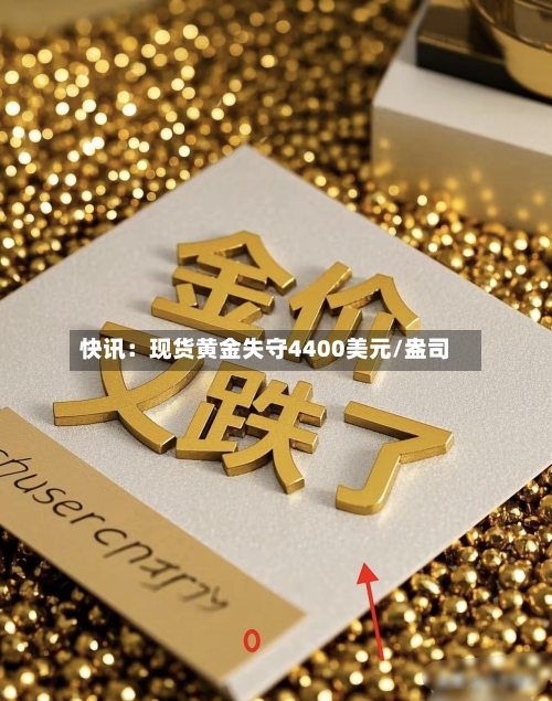 快讯:现货黄金失守4400美元/盎司