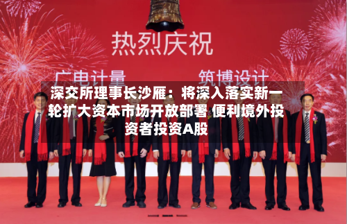 深交所理事长沙雁：将深入落实新一轮扩大资本市场开放部署 便利境外投资者投资A股