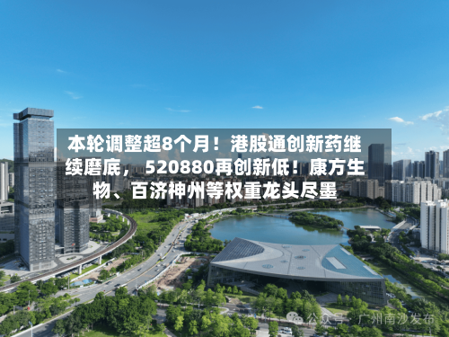 本轮调整超8个月！港股通创新药继续磨底， 520880再创新低！康方生物、百济神州等权重龙头尽墨