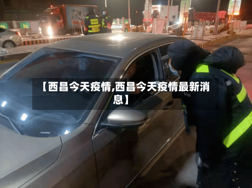 【西昌今天疫情,西昌今天疫情最新消息】