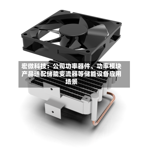 宏微科技:公司功率器件、功率模块产品适配储能变流器等储能设备应用场景