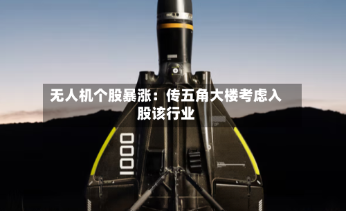 无人机个股暴涨：传五角大楼考虑入股该行业