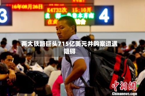 两大铁路巨头715亿美元并购案遭遇阻碍