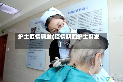 护士疫情剪发(疫情期间护士剪发)