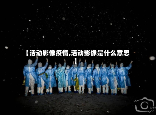 【活动影像疫情,活动影像是什么意思】