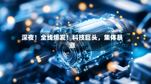 深夜！全线爆发！科技巨头，集体暴涨