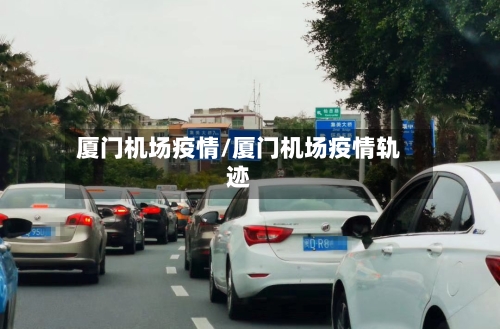 厦门机场疫情/厦门机场疫情轨迹