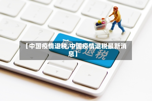 【中国疫情退税,中国疫情退税最新消息】