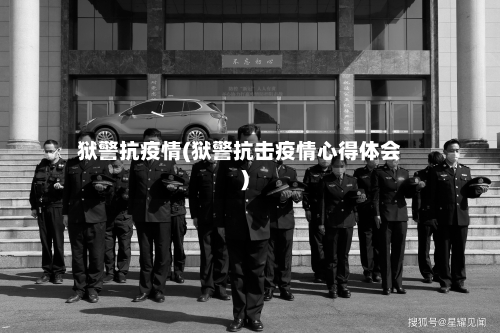 狱警抗疫情(狱警抗击疫情心得体会)