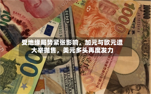 受地缘局势紧张影响，加元与欧元遭大举抛售，美元多头再度发力