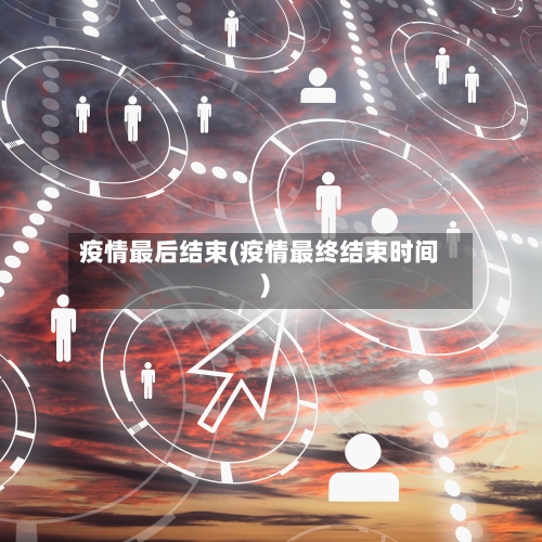 疫情最后结束(疫情最终结束时间)