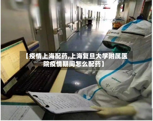 【疫情上海配药,上海复旦大学附属医院疫情期间怎么配药】