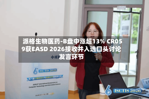 派格生物医药-B盘中涨超13% CR059获EASD 2026接收并入选口头讨论发言环节