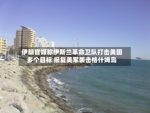 伊朗官媒称伊斯兰革命卫队打击美国多个目标 报复美军袭击格什姆岛