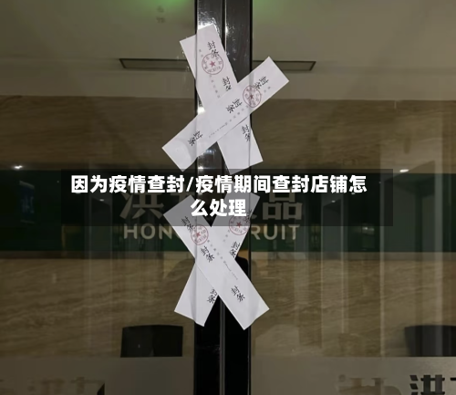 因为疫情查封/疫情期间查封店铺怎么处理
