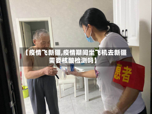【疫情飞新疆,疫情期间坐飞机去新疆需要核酸检测吗】