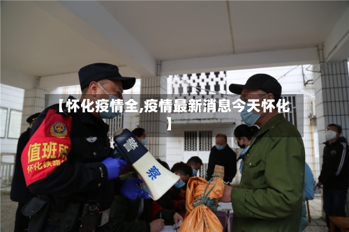 【怀化疫情全,疫情最新消息今天怀化】