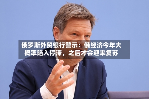 俄罗斯外贸银行警示：俄经济今年大概率陷入停滞，之后才会迎来复苏