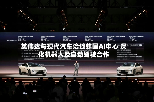 英伟达与现代汽车洽谈韩国AI中心 深化机器人及自动驾驶合作
