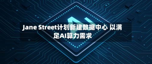 Jane Street计划新建数据中心 以满足AI算力需求