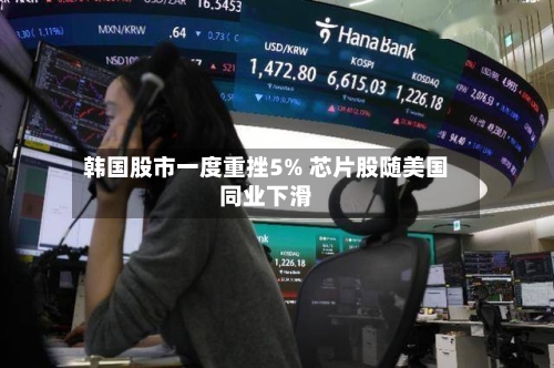 韩国股市一度重挫5% 芯片股随美国同业下滑