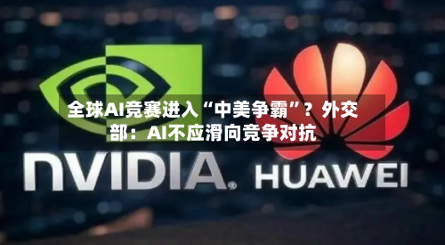 全球AI竞赛进入“中美争霸”？外交部：AI不应滑向竞争对抗