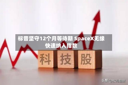 标普坚守12个月等待期 SpaceX无缘快速纳入指数