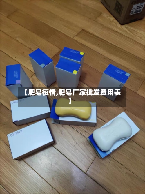 【肥皂疫情,肥皂厂家批发费用表】
