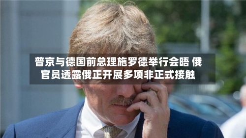普京与德国前总理施罗德举行会晤 俄官员透露俄正开展多项非正式接触