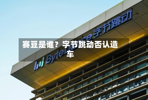 赛豆是谁?字节跳动否认造车
