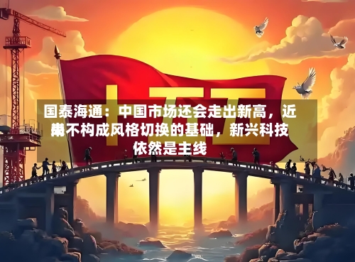 国泰海通：中国市场还会走出新高，近来尚不构成风格切换的基础，新兴科技依然是主线