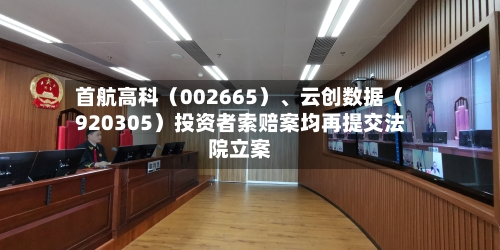 首航高科(002665)、云创数据(920305)投资者索赔案均再提交法院立案