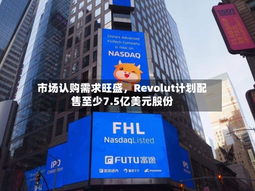 市场认购需求旺盛,Revolut计划配售至少7.5亿美元股份