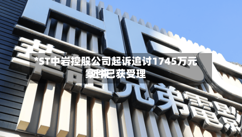 *ST中岩控股公司起诉追讨1745万元 近来
案件已获受理