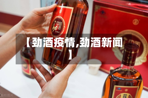 【劲酒疫情,劲酒新闻】