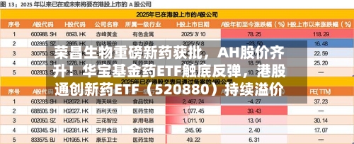 荣昌生物重磅新药获批,AH股价齐升!华宝基金药ETF触底反弹,港股通创新药ETF(520880)持续溢价