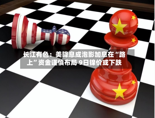 长江有色:美降息成泡影加息在“路上”资金谨慎布局 9日镍价或下跌