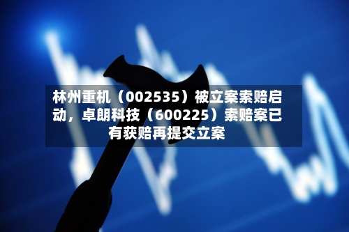 林州重机(002535)被立案索赔启动,卓朗科技(600225)索赔案已有获赔再提交立案