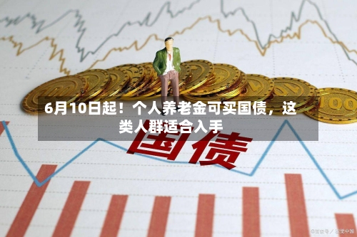 6月10日起!个人养老金可买国债,这类人群适合入手